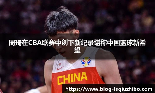 周琦在CBA联赛中创下新纪录堪称中国篮球新希望