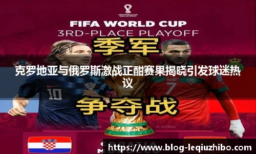 克罗地亚与俄罗斯激战正酣赛果揭晓引发球迷热议