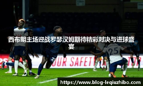 西布朗主场迎战罗瑟汉姆期待精彩对决与进球盛宴