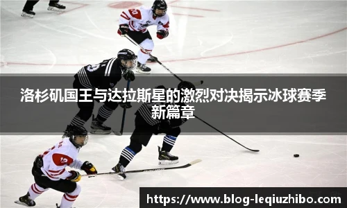 洛杉矶国王与达拉斯星的激烈对决揭示冰球赛季新篇章