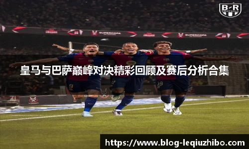 皇马与巴萨巅峰对决精彩回顾及赛后分析合集