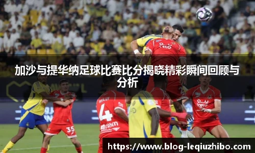 加沙与提华纳足球比赛比分揭晓精彩瞬间回顾与分析